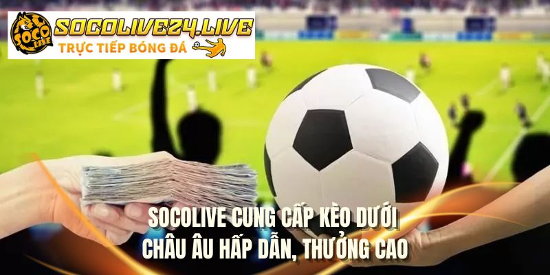 SOCOLIVE cung cấp kèo dưới Châu Âu hấp dẫn, thưởng cao